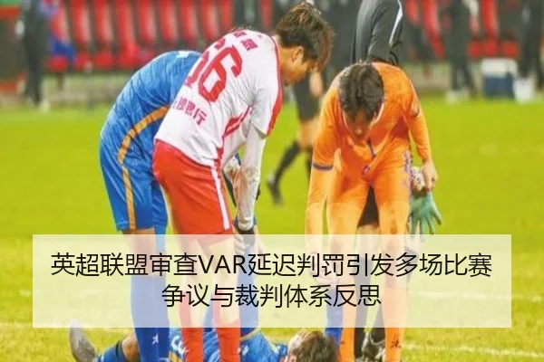 英超联盟审查VAR延迟判罚引发多场比赛争议与裁判体系反思